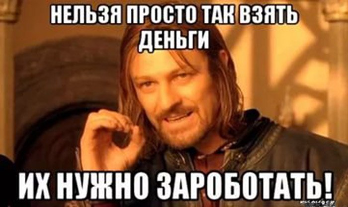 Нельзя просто так взять деньги, их нужно заработать